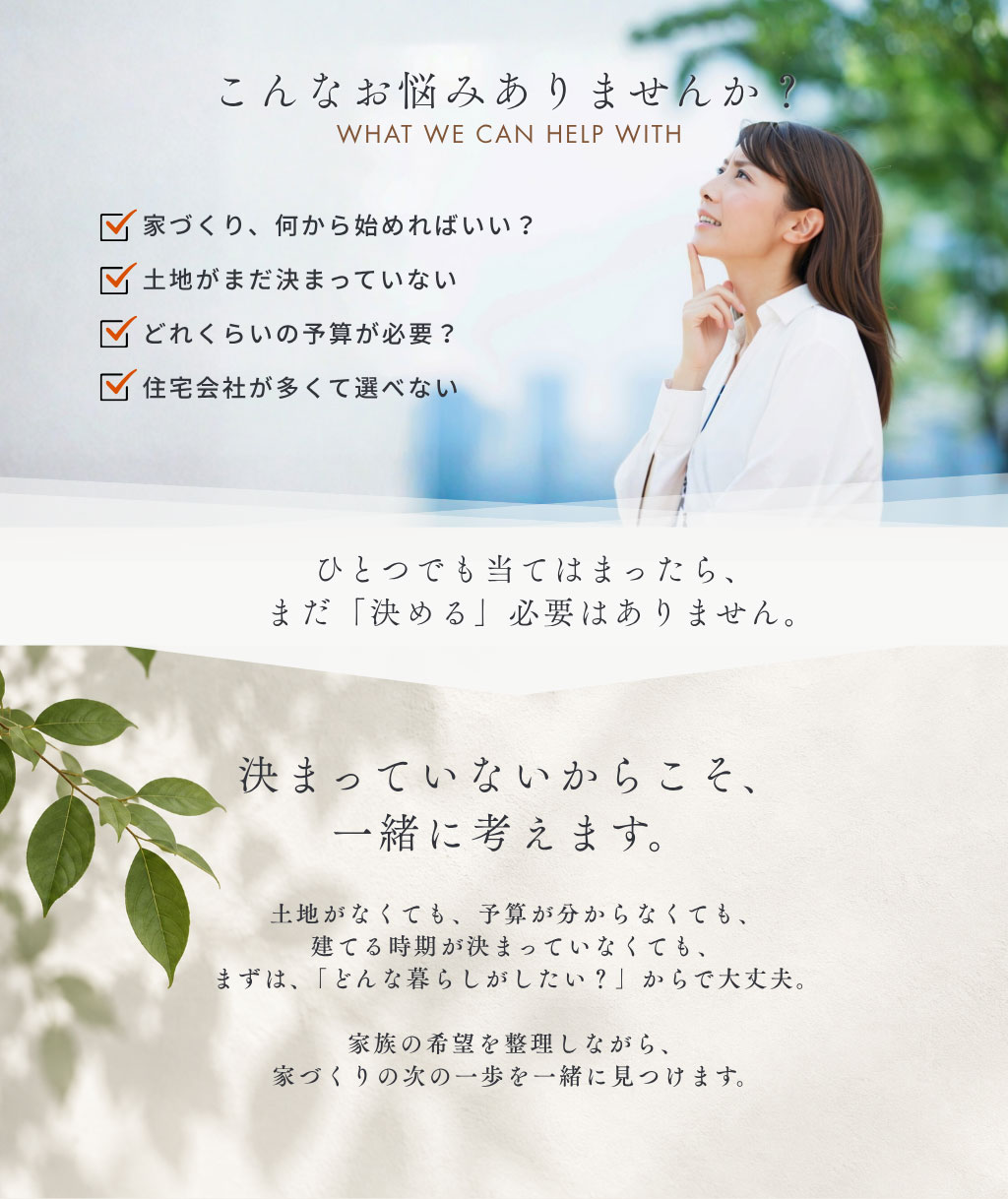 こんなお悩みありませんか？まだ「決める」必要はありません。決まっていないからこそ、 一緒に考えます。